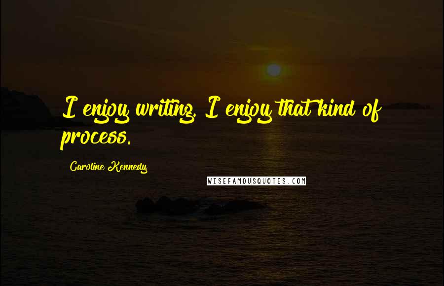 Caroline Kennedy Quotes: I enjoy writing. I enjoy that kind of process.