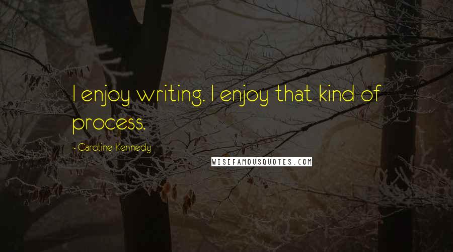 Caroline Kennedy Quotes: I enjoy writing. I enjoy that kind of process.