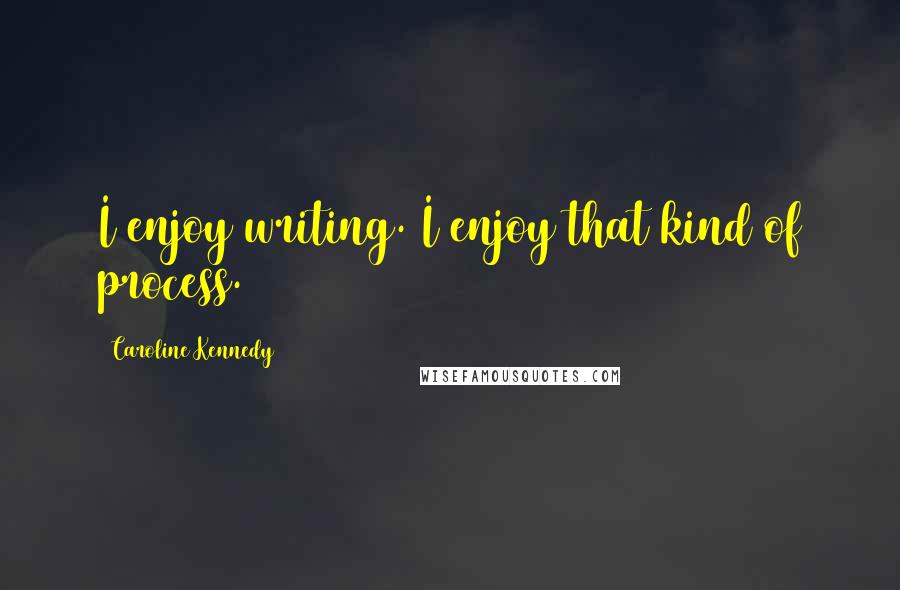 Caroline Kennedy Quotes: I enjoy writing. I enjoy that kind of process.