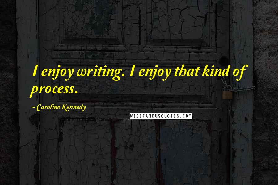 Caroline Kennedy Quotes: I enjoy writing. I enjoy that kind of process.