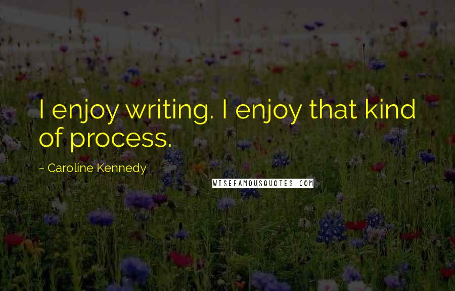 Caroline Kennedy Quotes: I enjoy writing. I enjoy that kind of process.