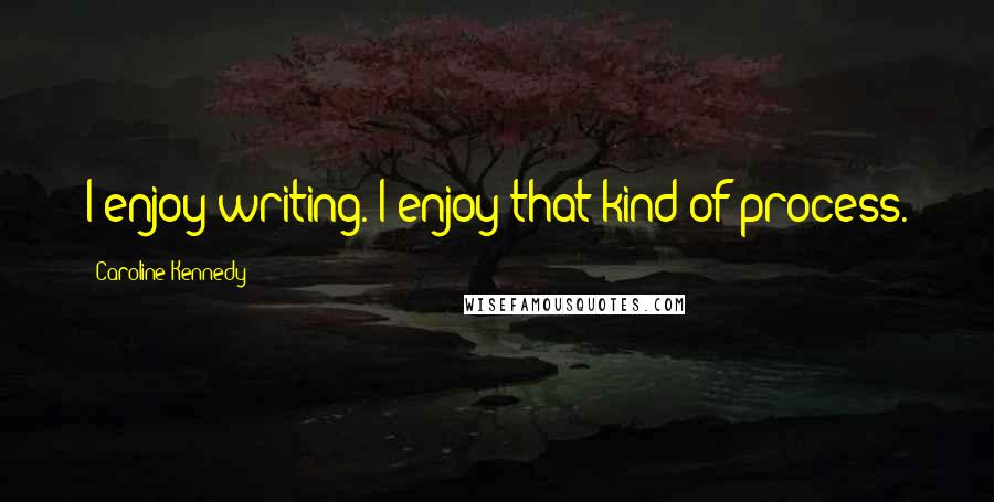 Caroline Kennedy Quotes: I enjoy writing. I enjoy that kind of process.