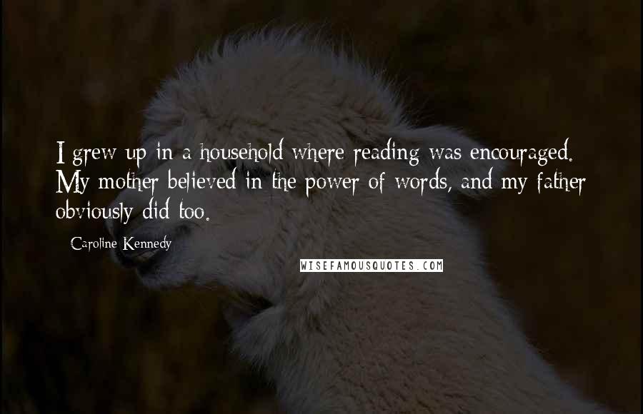 Caroline Kennedy Quotes: I grew up in a household where reading was encouraged. My mother believed in the power of words, and my father obviously did too.