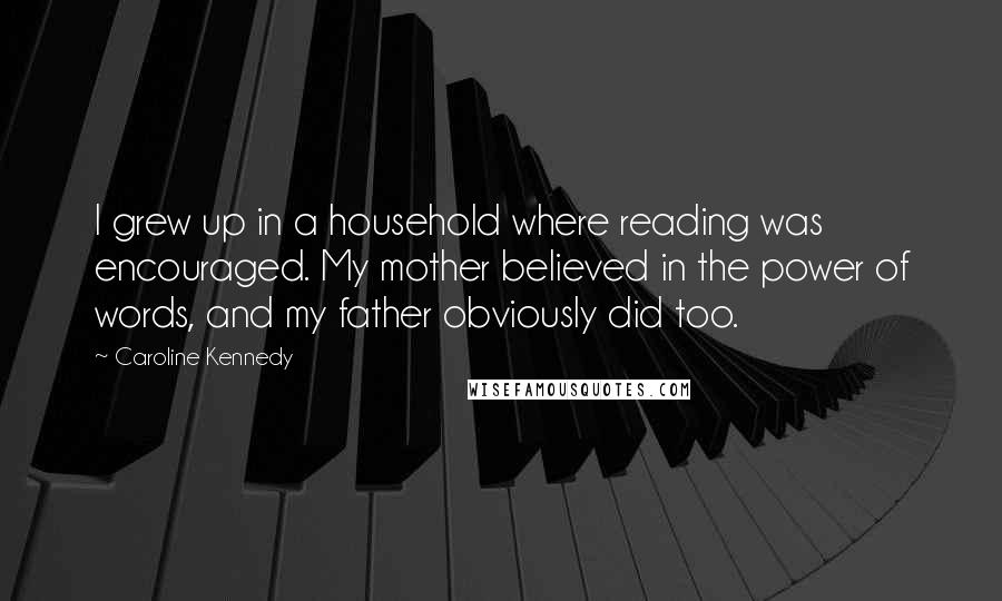 Caroline Kennedy Quotes: I grew up in a household where reading was encouraged. My mother believed in the power of words, and my father obviously did too.