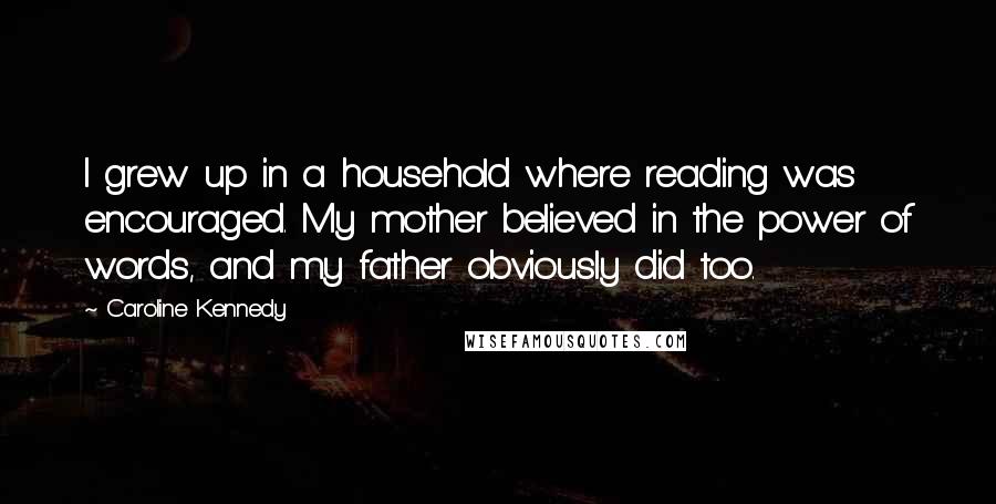 Caroline Kennedy Quotes: I grew up in a household where reading was encouraged. My mother believed in the power of words, and my father obviously did too.