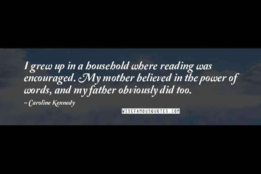 Caroline Kennedy Quotes: I grew up in a household where reading was encouraged. My mother believed in the power of words, and my father obviously did too.