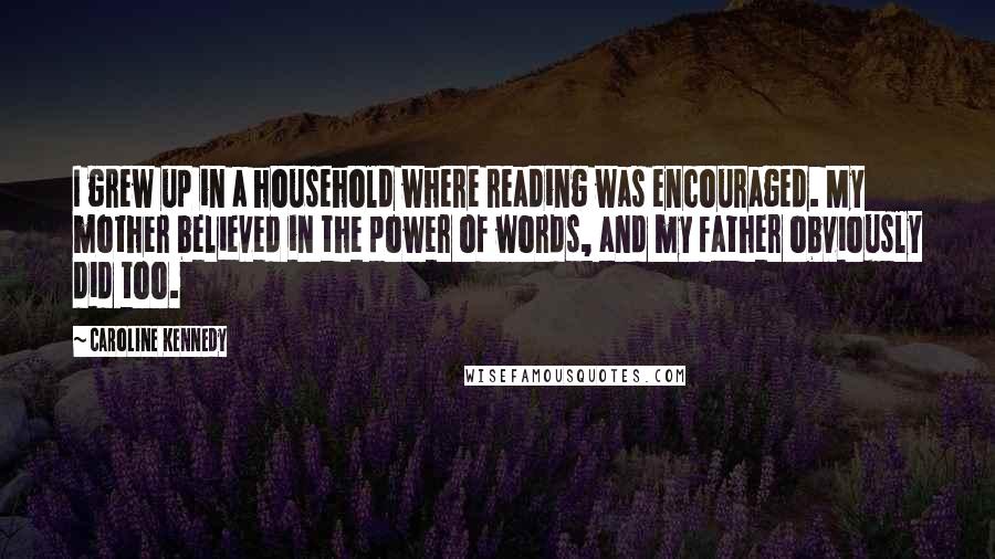Caroline Kennedy Quotes: I grew up in a household where reading was encouraged. My mother believed in the power of words, and my father obviously did too.