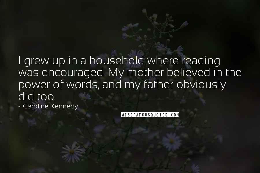 Caroline Kennedy Quotes: I grew up in a household where reading was encouraged. My mother believed in the power of words, and my father obviously did too.