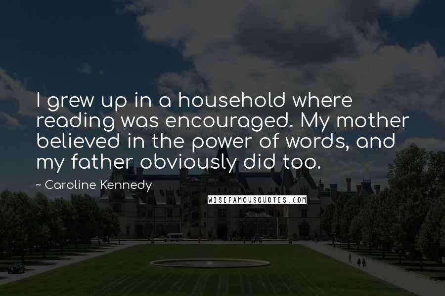 Caroline Kennedy Quotes: I grew up in a household where reading was encouraged. My mother believed in the power of words, and my father obviously did too.