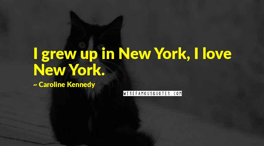 Caroline Kennedy Quotes: I grew up in New York, I love New York.