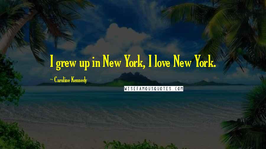 Caroline Kennedy Quotes: I grew up in New York, I love New York.