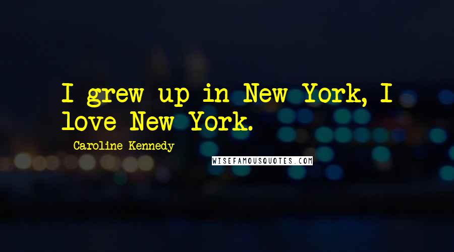 Caroline Kennedy Quotes: I grew up in New York, I love New York.