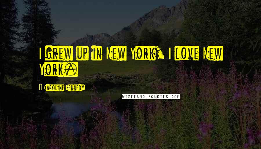 Caroline Kennedy Quotes: I grew up in New York, I love New York.