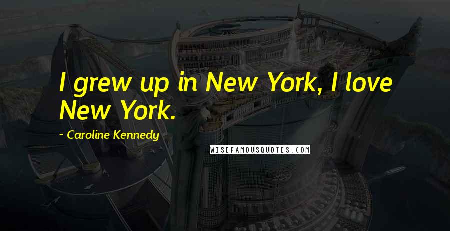 Caroline Kennedy Quotes: I grew up in New York, I love New York.