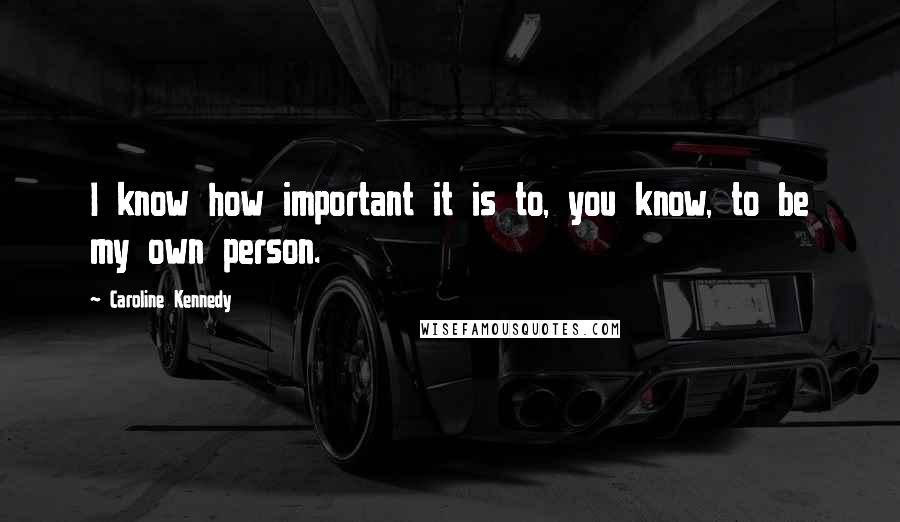 Caroline Kennedy Quotes: I know how important it is to, you know, to be my own person.