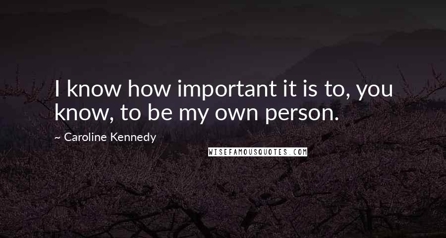 Caroline Kennedy Quotes: I know how important it is to, you know, to be my own person.