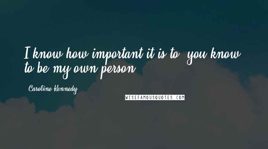 Caroline Kennedy Quotes: I know how important it is to, you know, to be my own person.