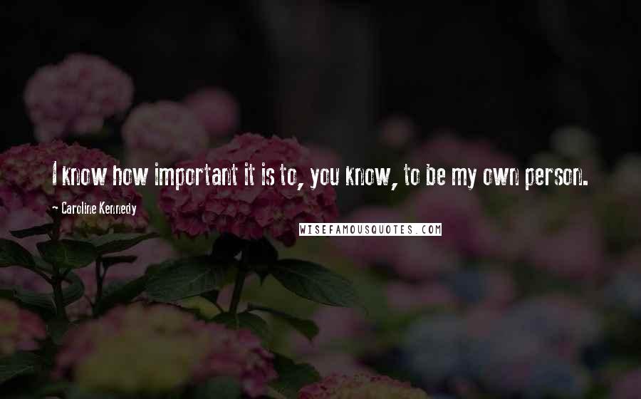 Caroline Kennedy Quotes: I know how important it is to, you know, to be my own person.