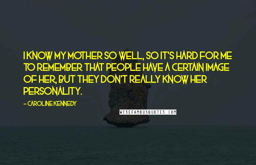 Caroline Kennedy Quotes: I know my mother so well, so it's hard for me to remember that people have a certain image of her, but they don't really know her personality.