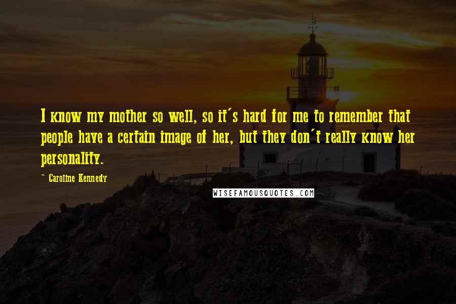 Caroline Kennedy Quotes: I know my mother so well, so it's hard for me to remember that people have a certain image of her, but they don't really know her personality.