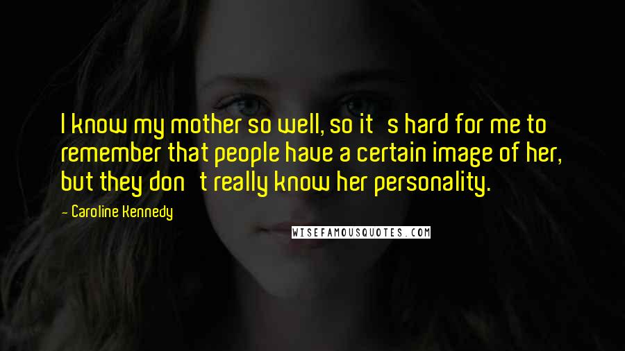 Caroline Kennedy Quotes: I know my mother so well, so it's hard for me to remember that people have a certain image of her, but they don't really know her personality.