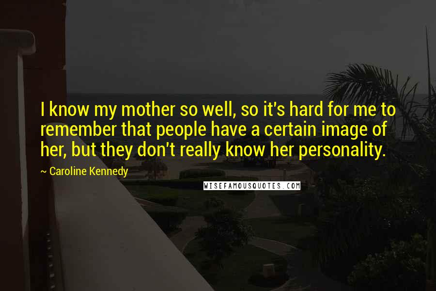 Caroline Kennedy Quotes: I know my mother so well, so it's hard for me to remember that people have a certain image of her, but they don't really know her personality.