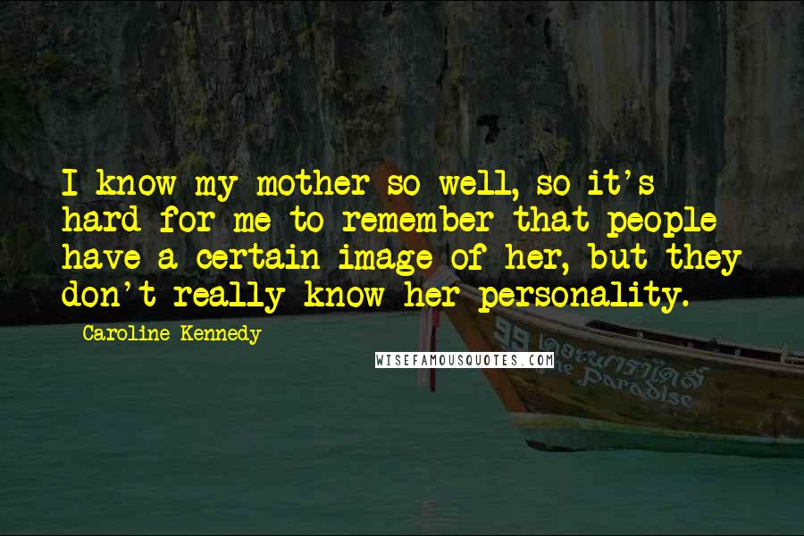 Caroline Kennedy Quotes: I know my mother so well, so it's hard for me to remember that people have a certain image of her, but they don't really know her personality.