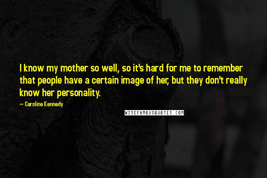 Caroline Kennedy Quotes: I know my mother so well, so it's hard for me to remember that people have a certain image of her, but they don't really know her personality.