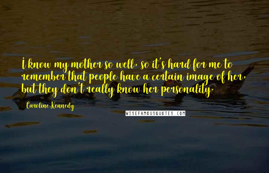 Caroline Kennedy Quotes: I know my mother so well, so it's hard for me to remember that people have a certain image of her, but they don't really know her personality.