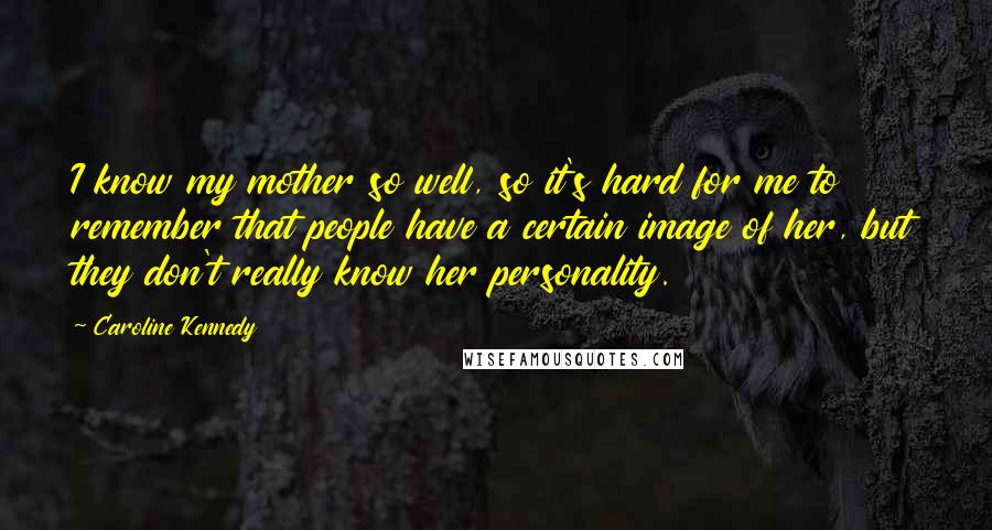 Caroline Kennedy Quotes: I know my mother so well, so it's hard for me to remember that people have a certain image of her, but they don't really know her personality.