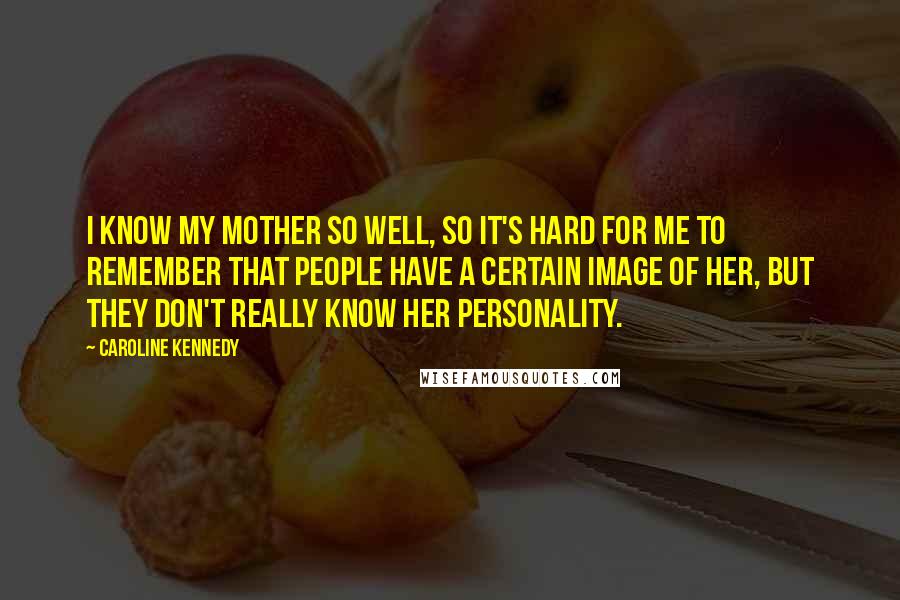 Caroline Kennedy Quotes: I know my mother so well, so it's hard for me to remember that people have a certain image of her, but they don't really know her personality.