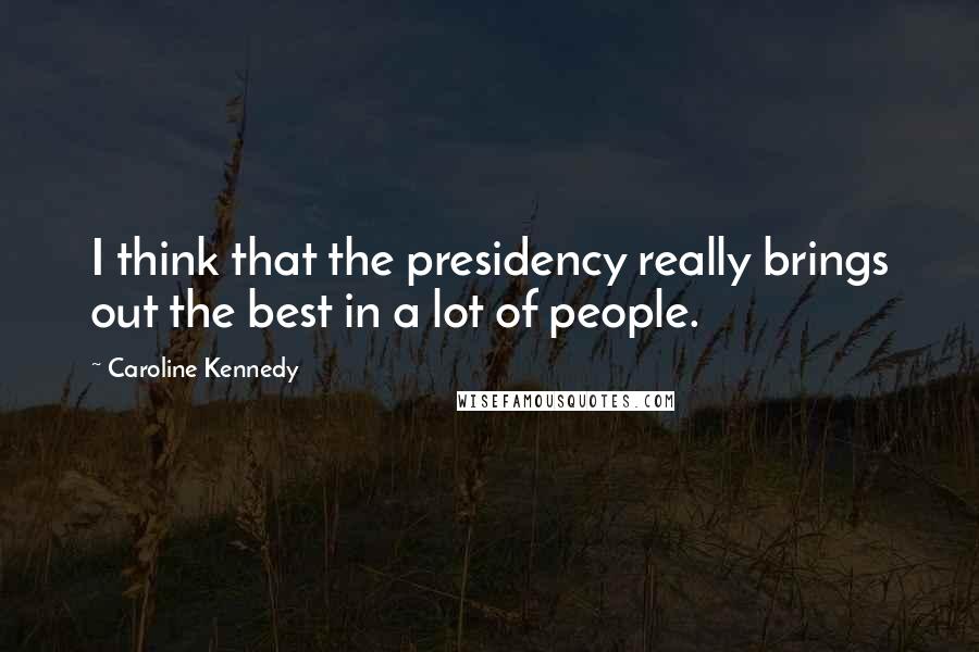 Caroline Kennedy Quotes: I think that the presidency really brings out the best in a lot of people.