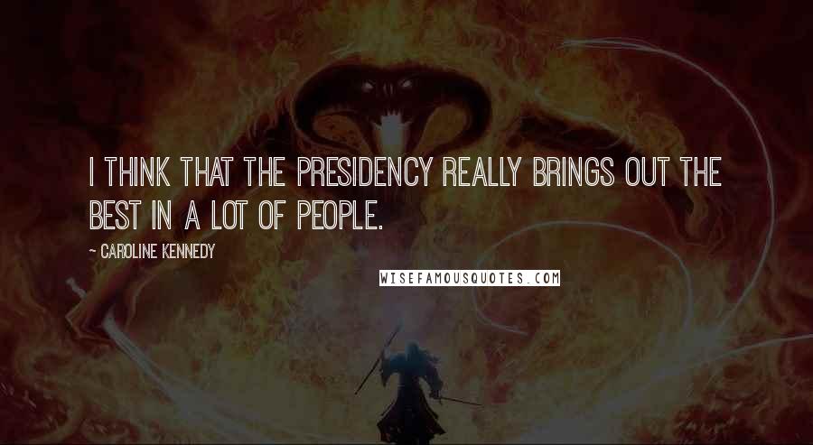 Caroline Kennedy Quotes: I think that the presidency really brings out the best in a lot of people.