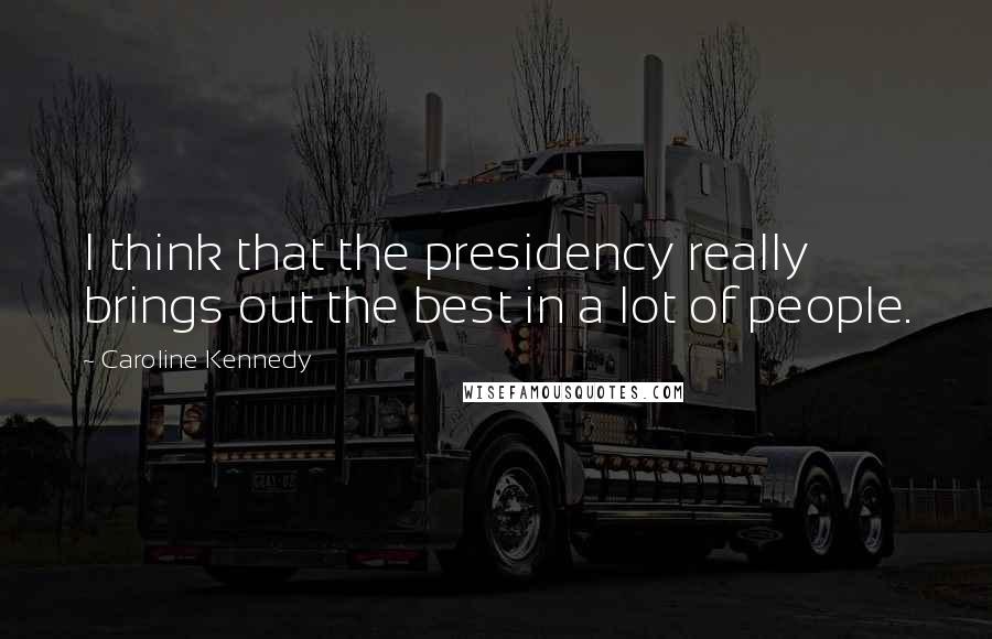 Caroline Kennedy Quotes: I think that the presidency really brings out the best in a lot of people.