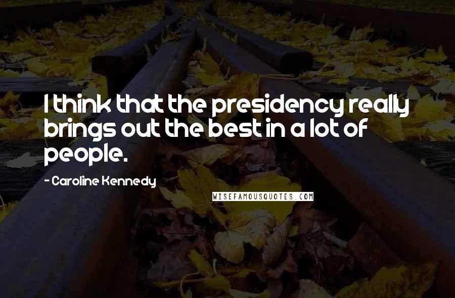 Caroline Kennedy Quotes: I think that the presidency really brings out the best in a lot of people.