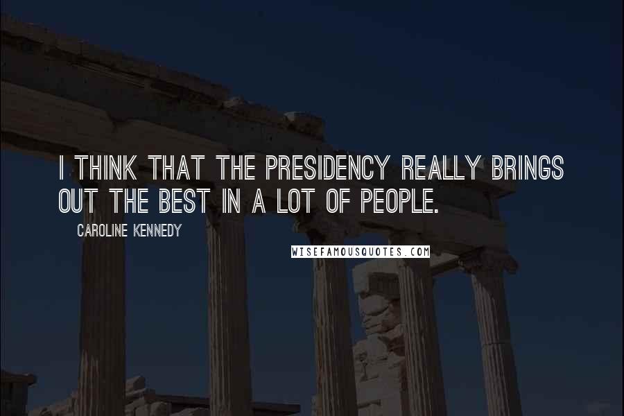 Caroline Kennedy Quotes: I think that the presidency really brings out the best in a lot of people.