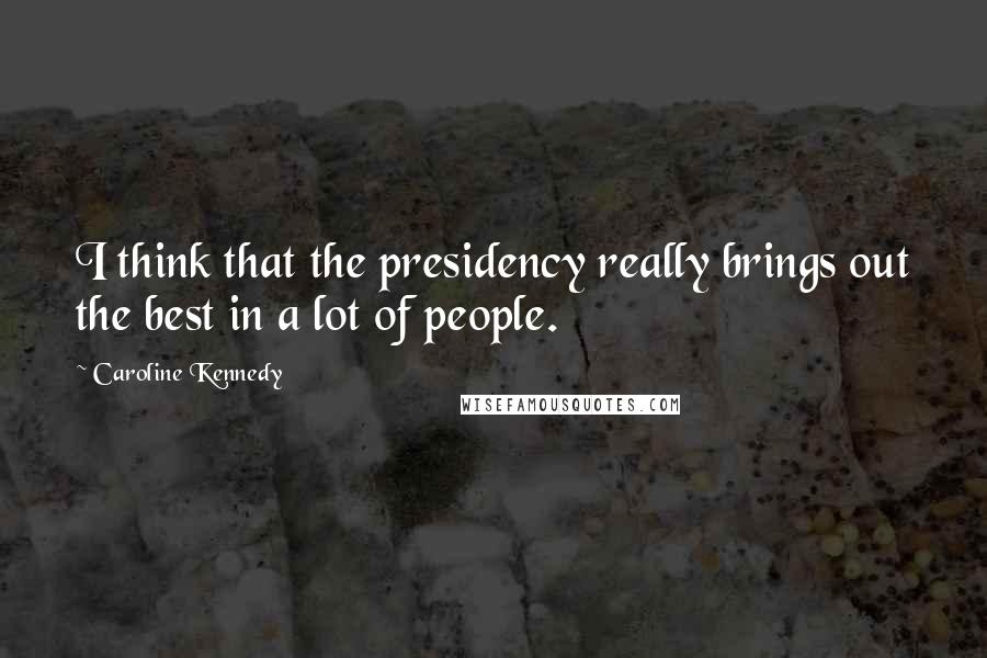 Caroline Kennedy Quotes: I think that the presidency really brings out the best in a lot of people.