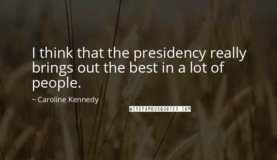 Caroline Kennedy Quotes: I think that the presidency really brings out the best in a lot of people.