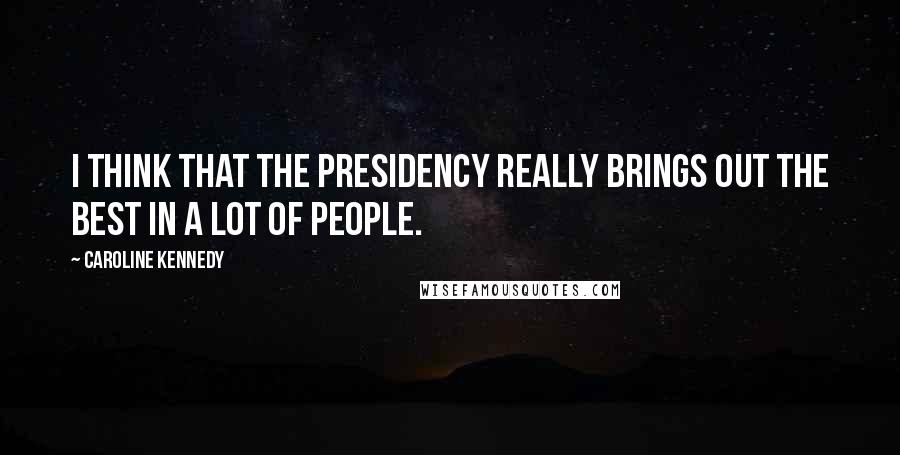 Caroline Kennedy Quotes: I think that the presidency really brings out the best in a lot of people.