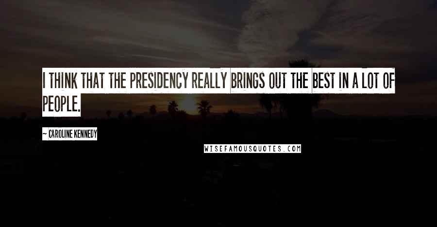 Caroline Kennedy Quotes: I think that the presidency really brings out the best in a lot of people.