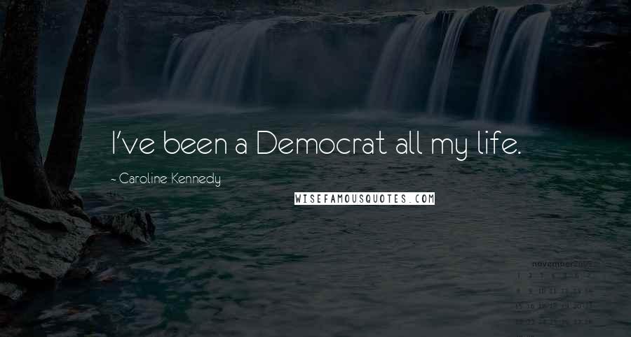 Caroline Kennedy Quotes: I've been a Democrat all my life.