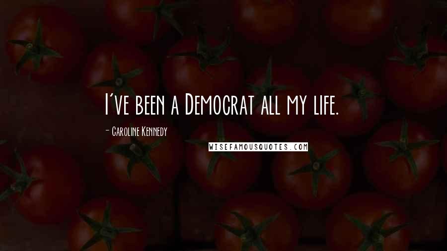 Caroline Kennedy Quotes: I've been a Democrat all my life.