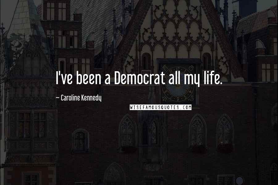 Caroline Kennedy Quotes: I've been a Democrat all my life.