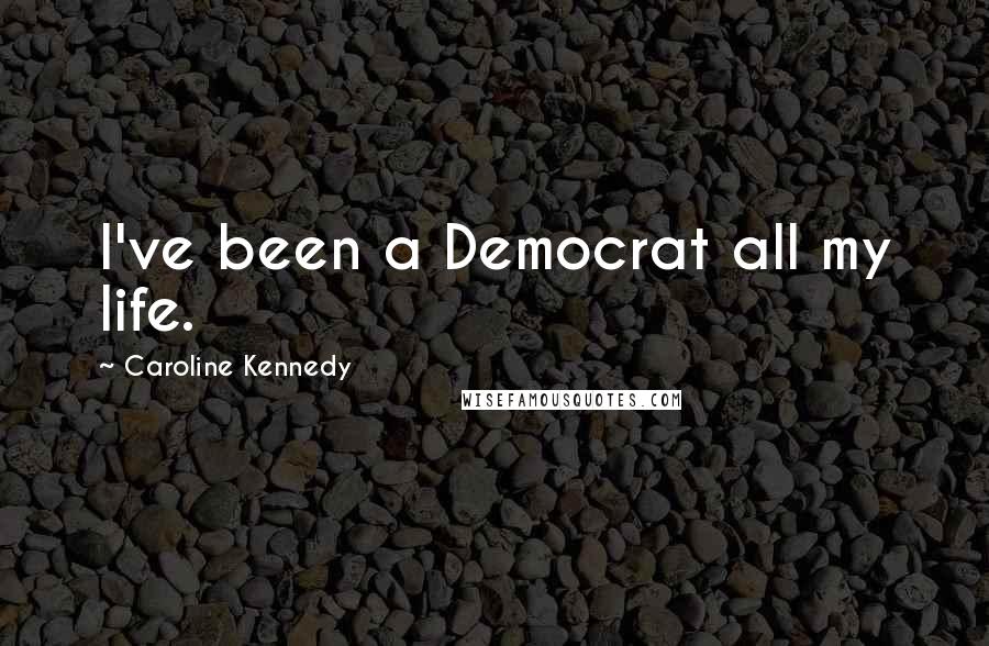 Caroline Kennedy Quotes: I've been a Democrat all my life.