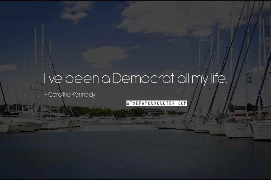 Caroline Kennedy Quotes: I've been a Democrat all my life.