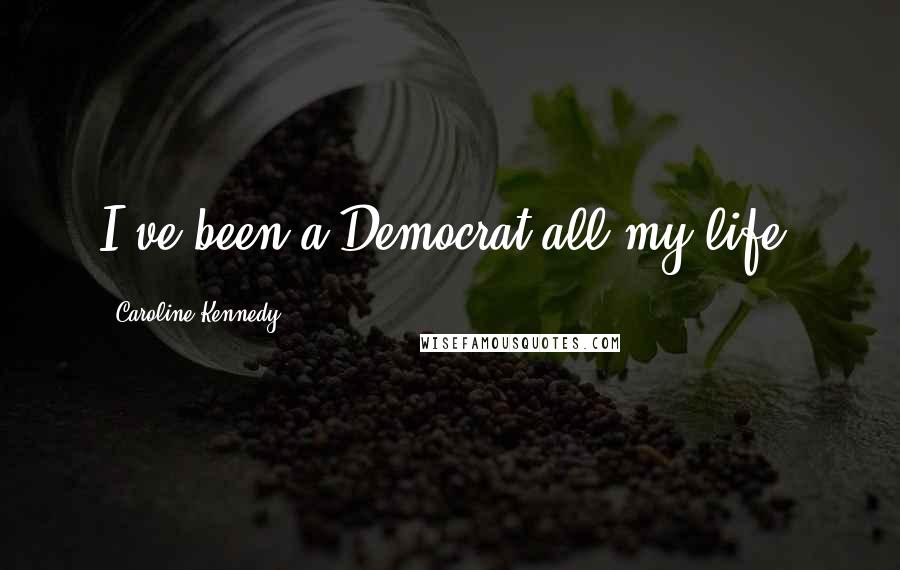 Caroline Kennedy Quotes: I've been a Democrat all my life.