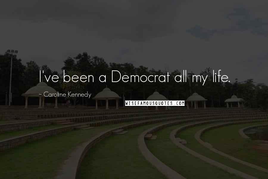 Caroline Kennedy Quotes: I've been a Democrat all my life.