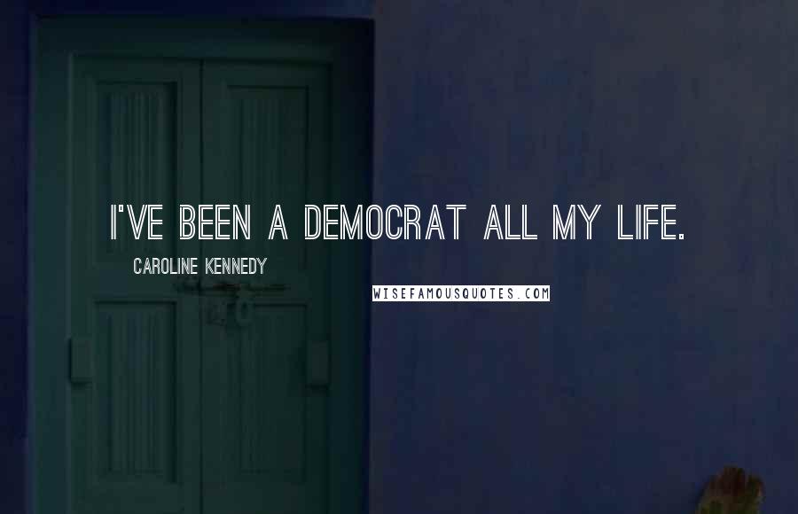 Caroline Kennedy Quotes: I've been a Democrat all my life.