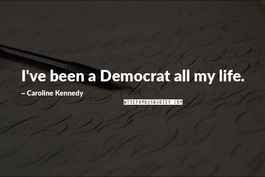 Caroline Kennedy Quotes: I've been a Democrat all my life.