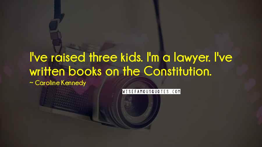Caroline Kennedy Quotes: I've raised three kids. I'm a lawyer. I've written books on the Constitution.